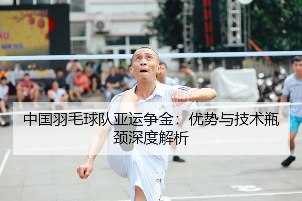 中国羽毛球队亚运争金：优势与技术瓶颈深度解析